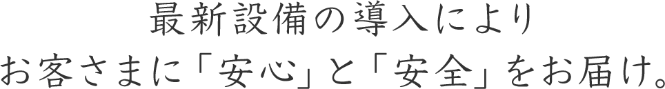 最新設備の導入によりお客さまに「安心」と「安全」をお届け。